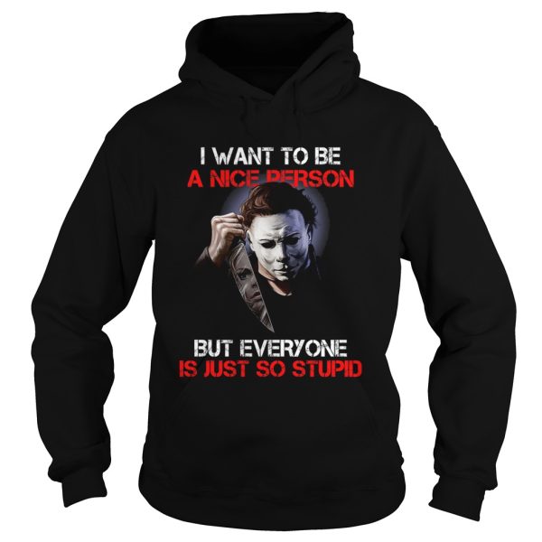 I wan’t to be a nice person but everyone is just so stupid Michael Myers shirt
