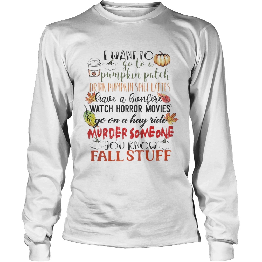 I want to go to a pumpkin patch drink pumpkin spice lattes shirt I want to go to a pumpkin patch drink pumpkin spice lattes shirt