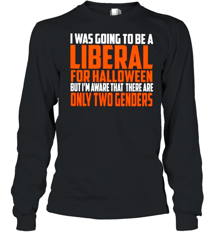 I was going to be a liberal for Halloween but I’m aware that there are only two genders shirt I was going to be a liberal for Halloween but I’m aware that there are only two genders shirt