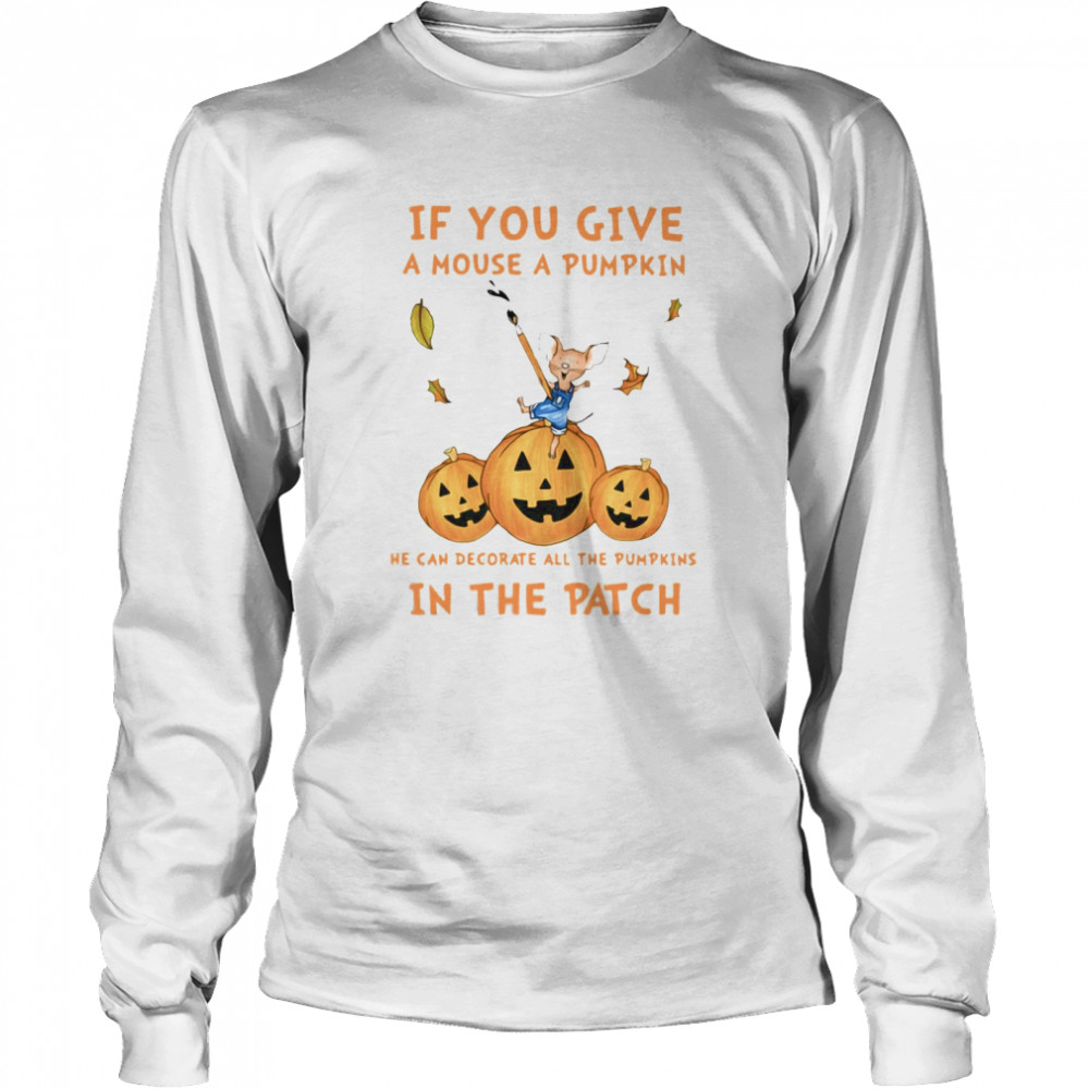 If You Give A Mouse A Pumpkin He Can Decorate All The Pumpkins In The Patch shirt If You Give A Mouse A Pumpkin He Can Decorate All The Pumpkins In The Patch shirt