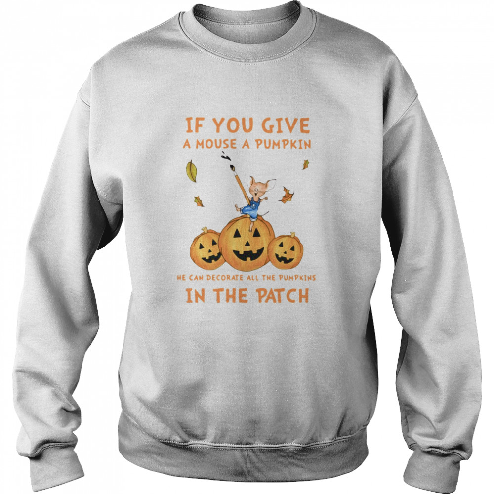 If You Give A Mouse A Pumpkin He Can Decorate All The Pumpkins In The Patch shirt If You Give A Mouse A Pumpkin He Can Decorate All The Pumpkins In The Patch shirt
