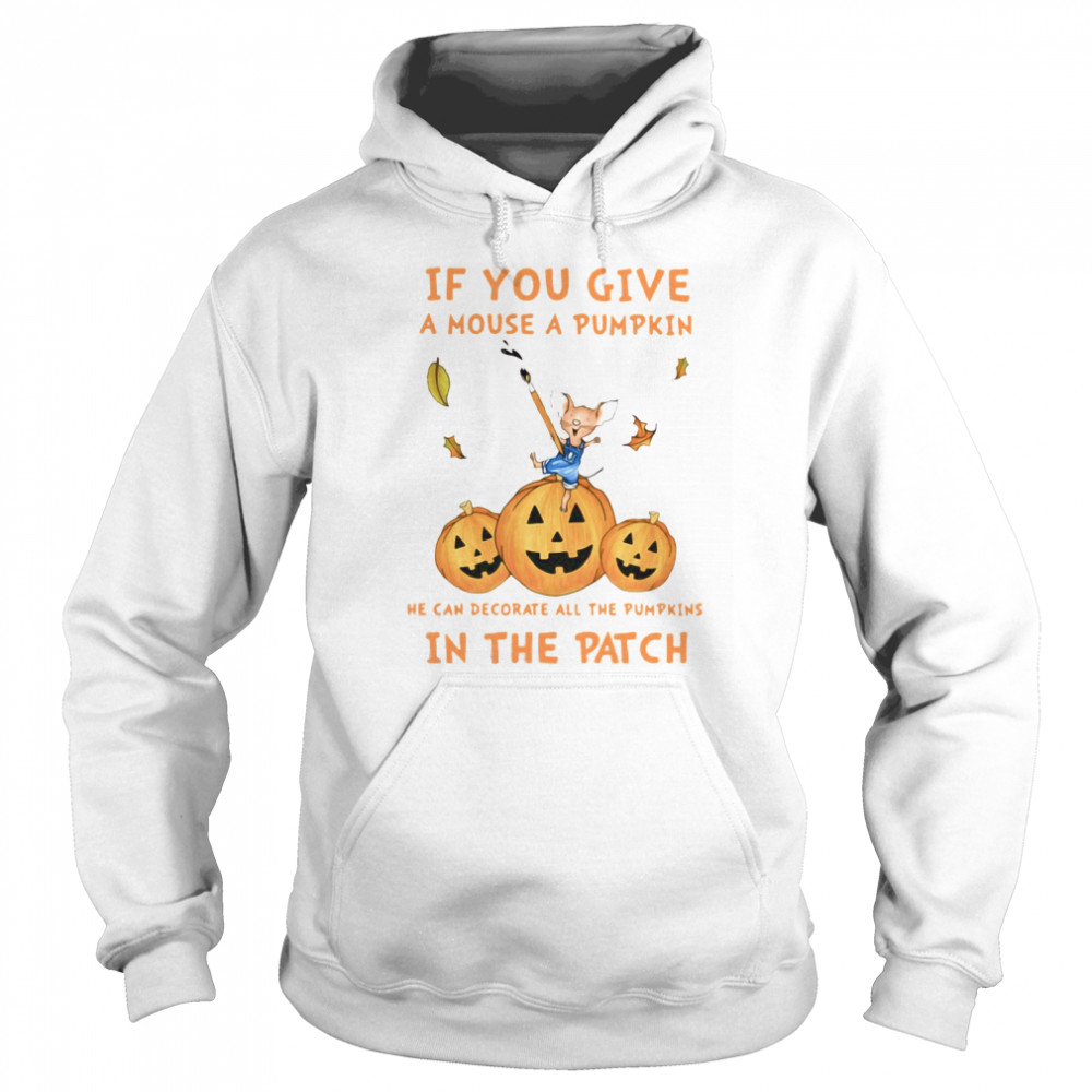 If You Give A Mouse A Pumpkin He Can Decorate All The Pumpkins In The Patch shirt If You Give A Mouse A Pumpkin He Can Decorate All The Pumpkins In The Patch shirt