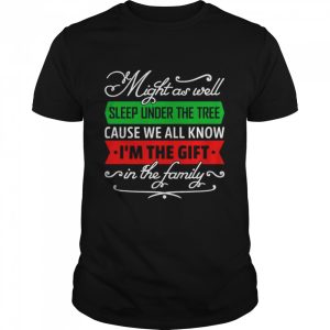 Might As Well Sleep Under The Tree Cause We All Know I’m The Gift In The Family Shirt