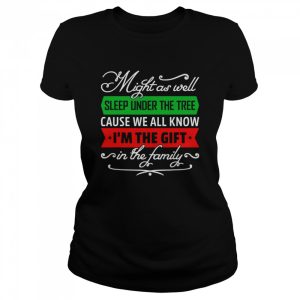 Might As Well Sleep Under The Tree Cause We All Know I’m The Gift In The Family Shirt