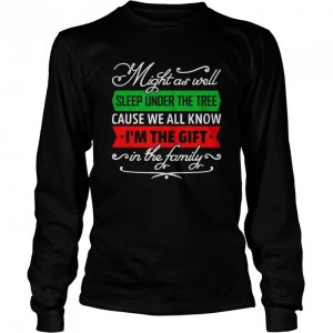 Might As Well Sleep Under The Tree Cause We All Know I'm The Gift In The Family Shirt 3