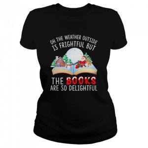 Oh The Weather Outside Is Frightful But The Books Are So Delightful Christmas Shirt
