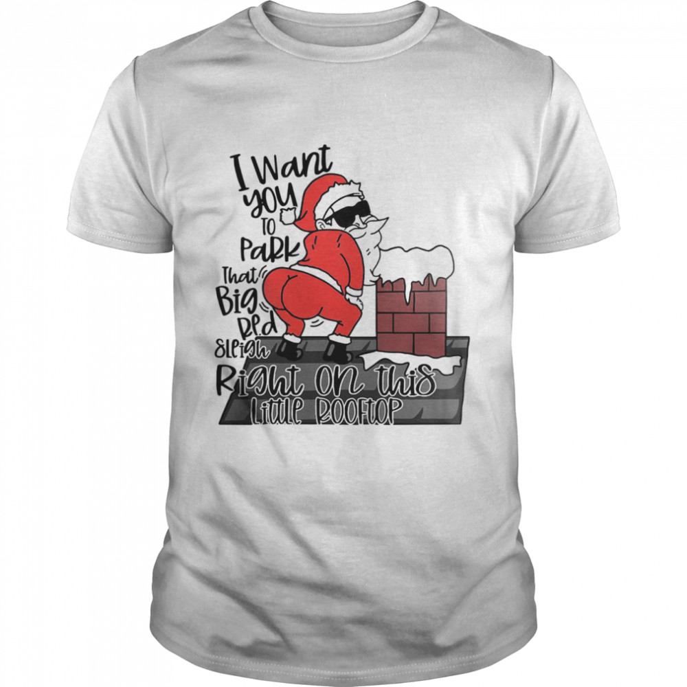 Santa Claus I Want You To Park That Big Red And Light Right On This Rooftop Christmas shirt Santa Claus I Want You To Park That Big Red And Light Right On This Rooftop Christmas shirt