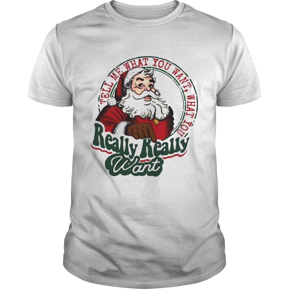 Santa Claus Tell Me What You Want What You Really Really Want shirt Santa Claus Tell Me What You Want What You Really Really Want shirt