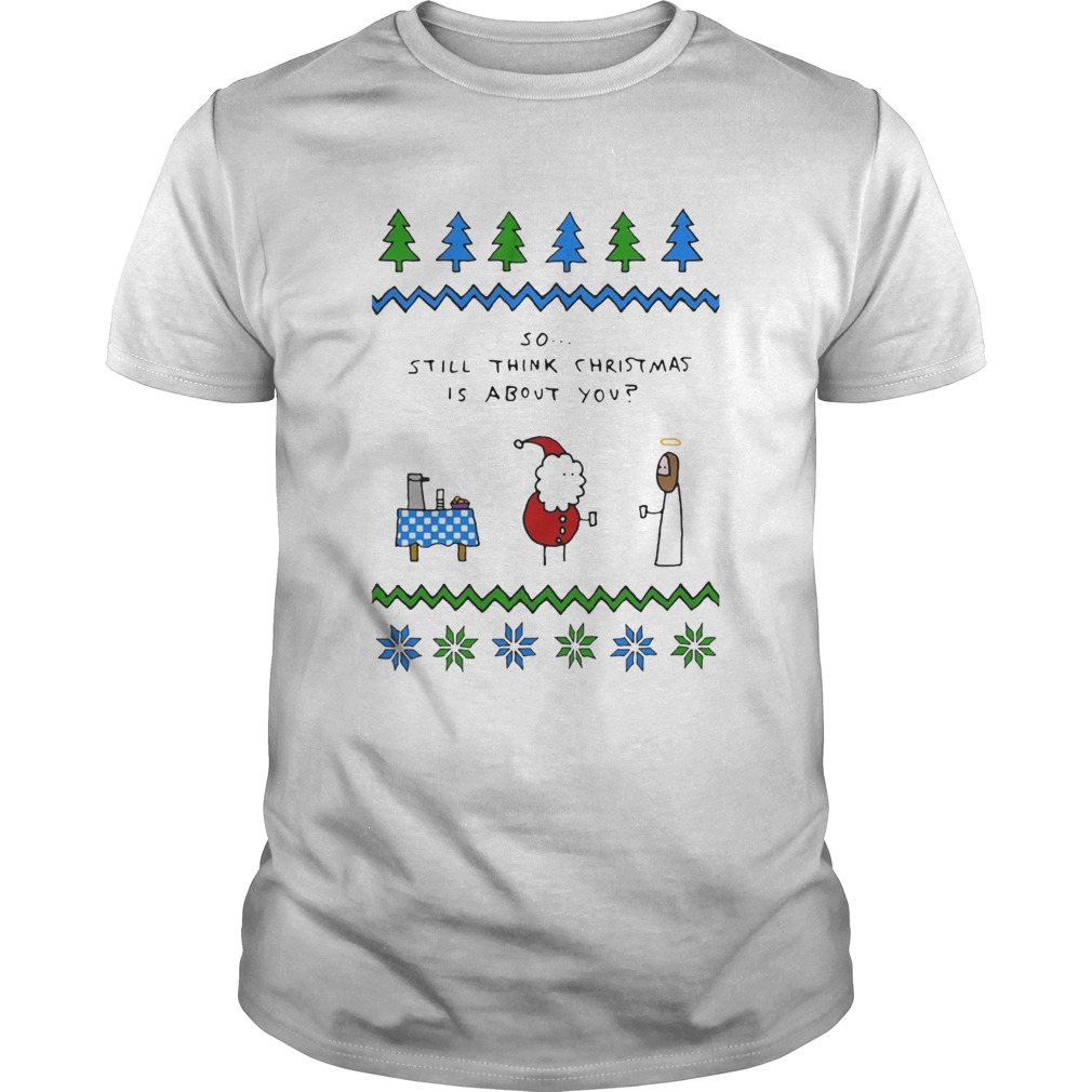 Santa and Jesus so still think Christmas is about you shirt Santa and Jesus so still think Christmas is about you shirt
