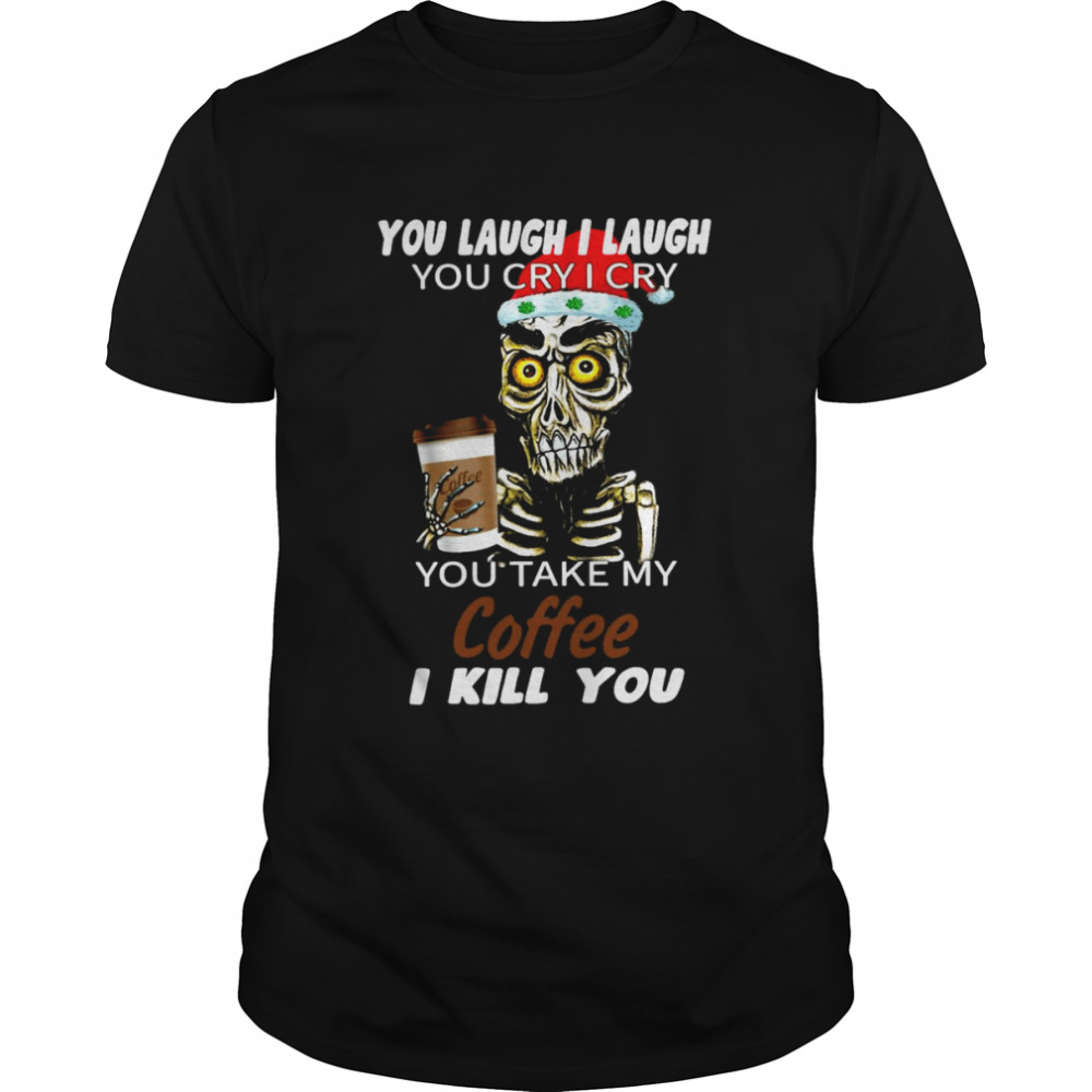Skull You Laugh I Laugh You Cry I Cry You Take My Coffee I Kill You Christmas Shirt Skull You Laugh I Laugh You Cry I Cry You Take My Coffee I Kill You Christmas Shirt