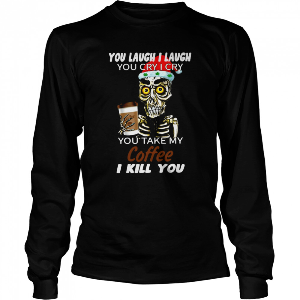 Skull You Laugh I Laugh You Cry I Cry You Take My Coffee I Kill You Christmas Shirt Skull You Laugh I Laugh You Cry I Cry You Take My Coffee I Kill You Christmas Shirt