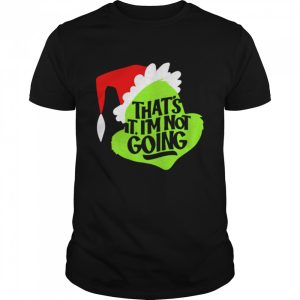 That’s It I’m Not Going Grinch Christmas shirt