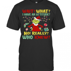 The Grinch Wait What I Have An Attitude No Really Who Knew Christmas T-Shirt