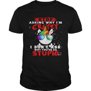 Unicorn Stop Asking Why Im Crazy I Dont Ask Why Youre So Stupid Christmas shirt