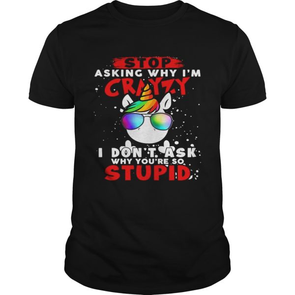 Unicorn Stop Asking Why Im Crazy I Dont Ask Why Youre So Stupid Christmas shirt