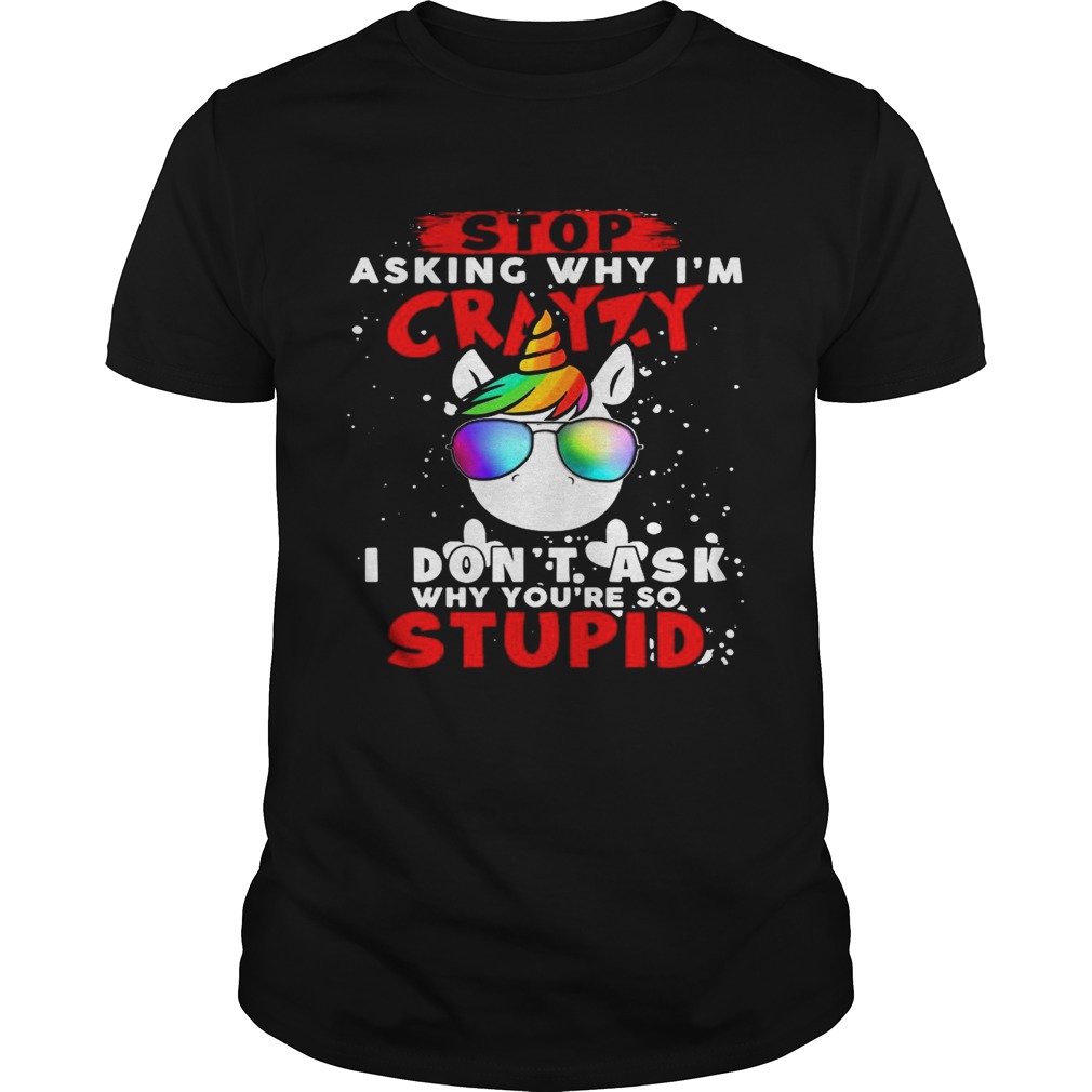 Unicorn Stop Asking Why Im Crazy I Dont Ask Why Youre So Stupid Christmas shirt Unicorn Stop Asking Why Im Crazy I Dont Ask Why Youre So Stupid Christmas shirt