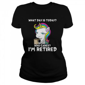 Unicorn What day is today who cares i’m retired shirt