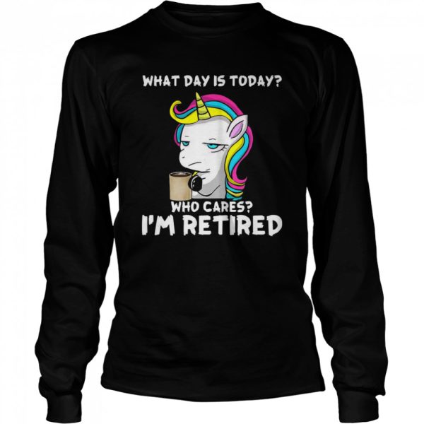 Unicorn What day is today who cares i’m retired shirt