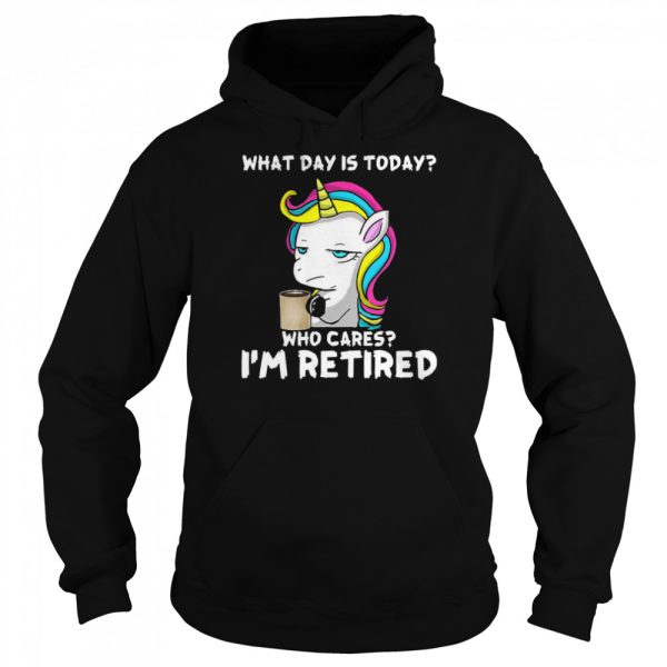 Unicorn What day is today who cares i’m retired shirt
