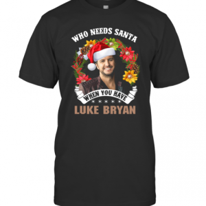 Who Needs Santa When You Have Luke Bryan Christmas T-Shirt