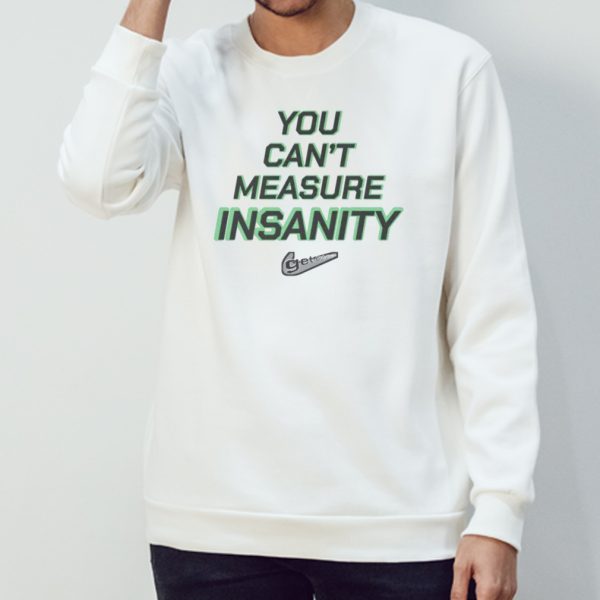 You can’t measure insanity get out shirt
