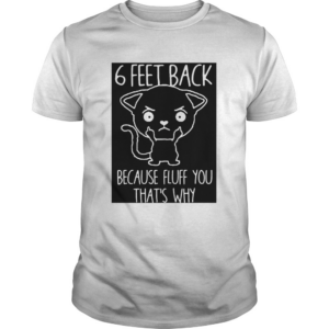 6 feet back because fluff you thats why shirt