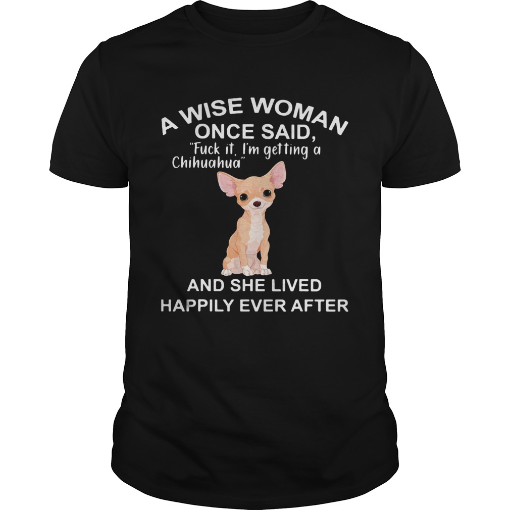 A Wise Woman Once Said Fuck It Im Getting A Chihuahua And She Lived Happily Ever After shirt A Wise Woman Once Said Fuck It Im Getting A Chihuahua And She Lived Happily Ever After shirt