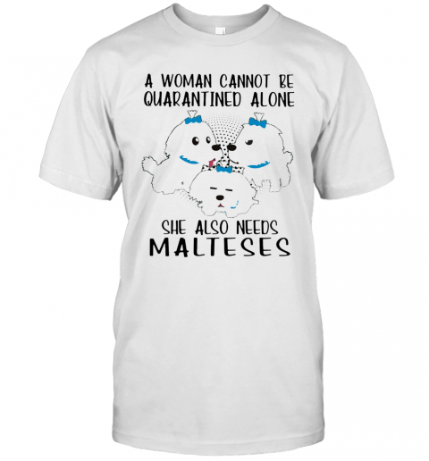 A Woman Cannot Be Quarantined Alone She Also Needs Malteses T-Shirt A Woman Cannot Be Quarantined Alone She Also Needs Malteses T-Shirt