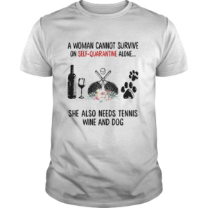 A Woman Cannot Survive On Self Quarantine Alone She Needs Tennis Wine Dog shirt