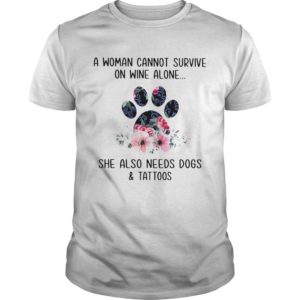 A Woman Cannot Survive On Wine Alone She Also Needs Dogs And Tattoos shirt