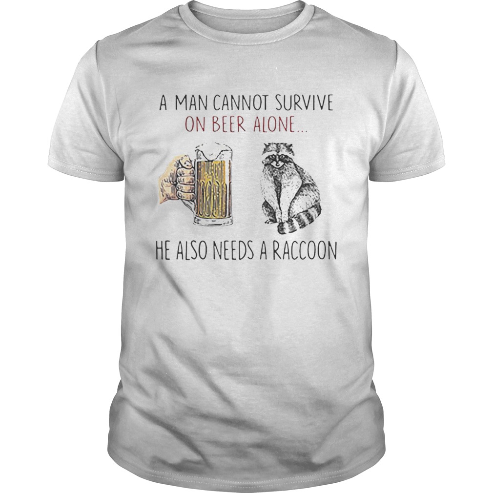 A man cannot survive on beer alone he also needs a raccoon shirt A man cannot survive on beer alone he also needs a raccoon shirt