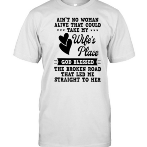 Aint No Woman Alive That Could Take My Wifes Place God Blessed The Broken Road That Led Me Straight To Her shirt