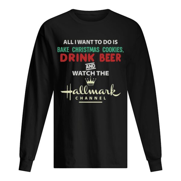 All I Want To Do Is Bake Christmas Cookies Drink Beer And Watch The Hallmark Shirt