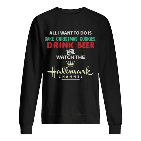 All I Want To Do Is Bake Christmas Cookies Drink Beer And Watch The Hallmark Shirt