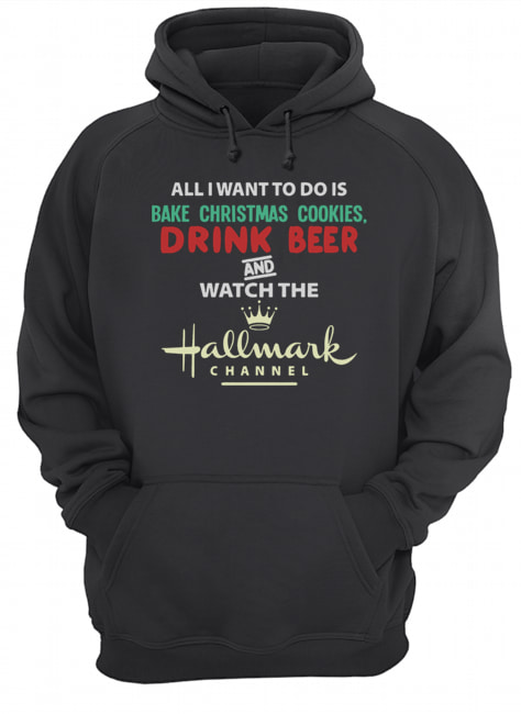 All I Want To Do Is Bake Christmas Cookies Drink Beer And Watch The Hallmark Shirt All I Want To Do Is Bake Christmas Cookies Drink Beer And Watch The Hallmark Shirt
