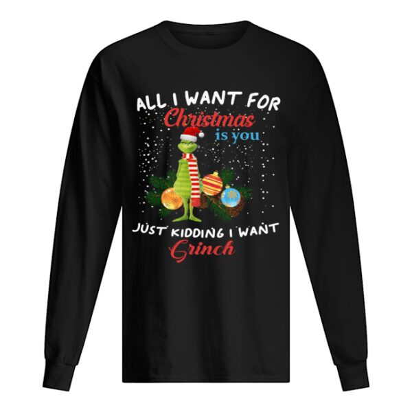All I want for christmas is you just kidding I want Grinch christmas shirt