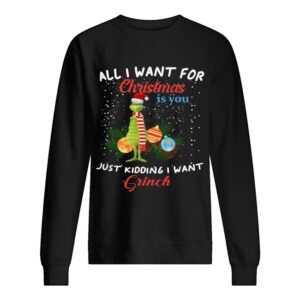 All I want for christmas is you just kidding I want Grinch christmas shirt