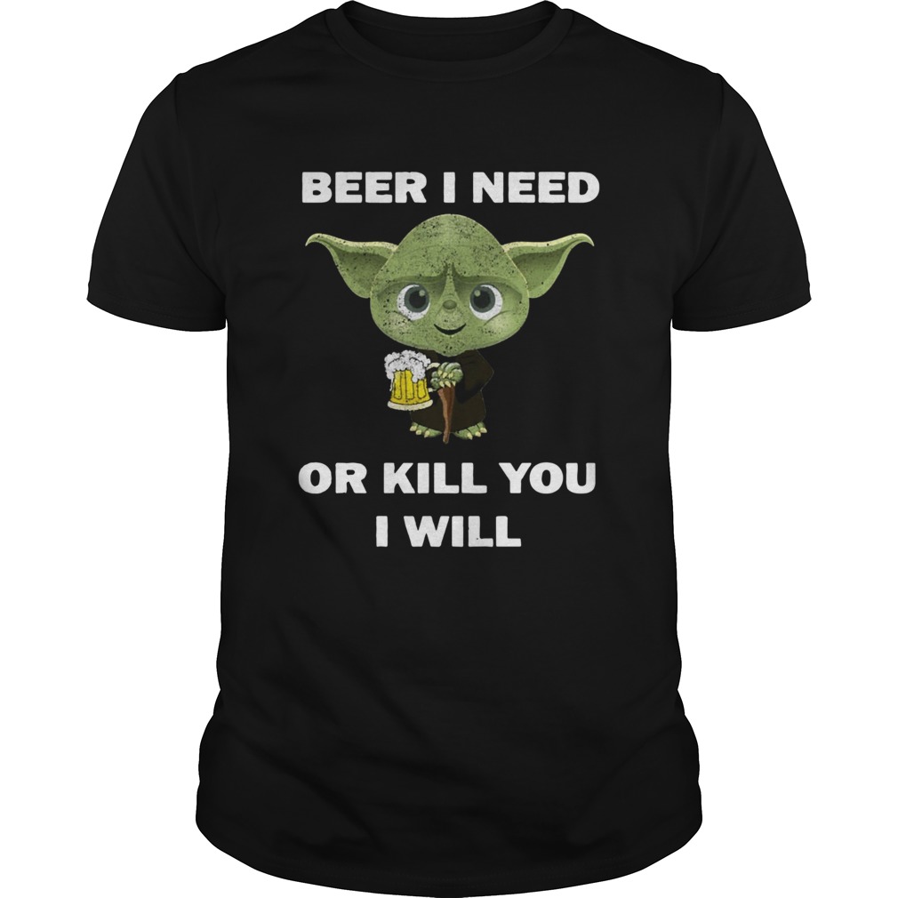 Baby Yoda Beer I Need Or Kill You I Will shirt Baby Yoda Beer I Need Or Kill You I Will shirt