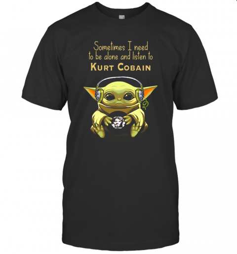 Baby Yoda Sometimes I Need To Be Alone And Listen To Kurt Cobain T-Shirt Baby Yoda Sometimes I Need To Be Alone And Listen To Kurt Cobain T-Shirt