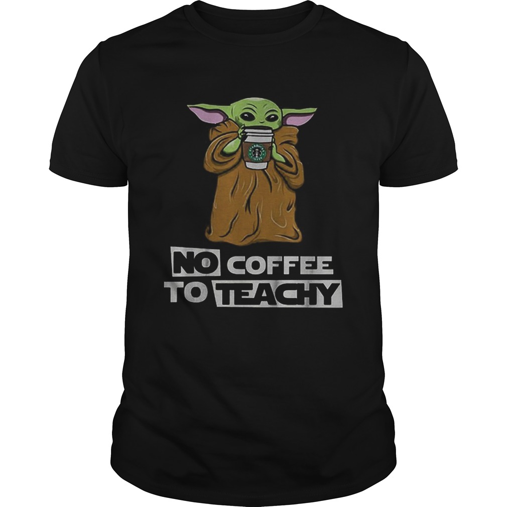 Baby Yoda no coffee no teachy Starbucks shirt Baby Yoda no coffee no teachy Starbucks shirt