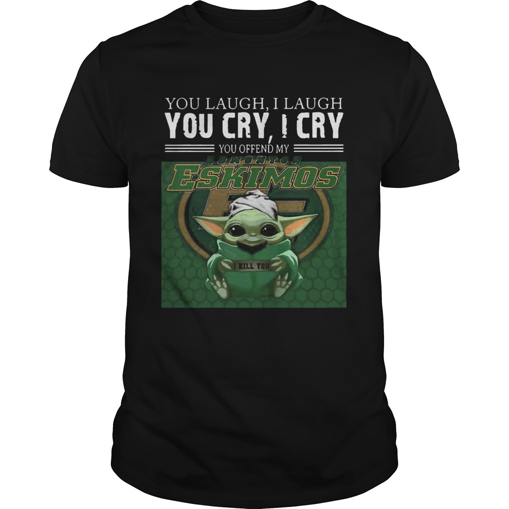 Baby Yoda you laugh I laugh you cry I cry you offend my Edmonton Eskimos I kill you shirt Baby Yoda you laugh I laugh you cry I cry you offend my Edmonton Eskimos I kill you shirt