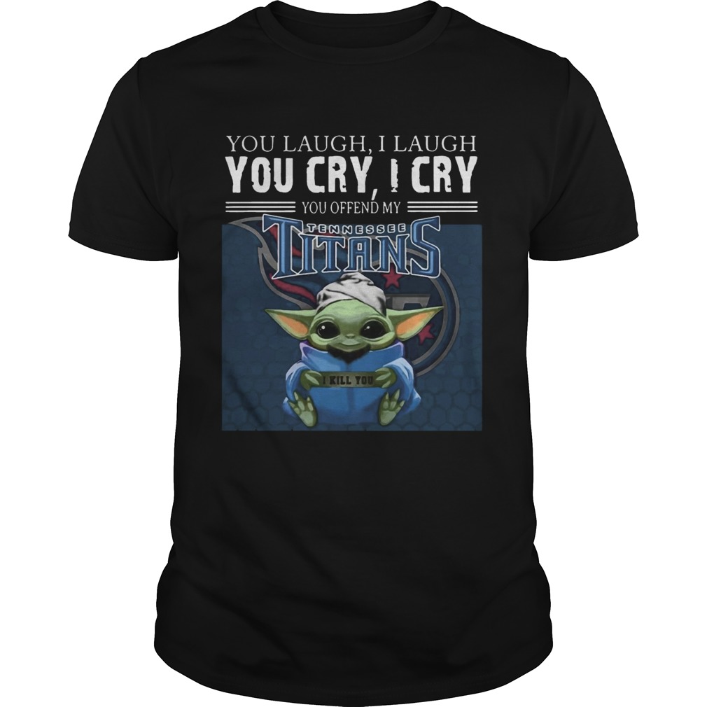 Baby Yoda you laugh I laugh you cry I cry you offend my Tennessee Titans I kill you shirt Baby Yoda you laugh I laugh you cry I cry you offend my Tennessee Titans I kill you shirt