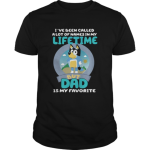 Bluey Ive Been Called A Lot Of Names In My Lifetime But Dad Is My Favorite shirt