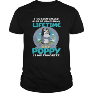 Bluey Ive Been Called A Lot Of Names In My Lifetime But Poppy Is My Favorite shirt