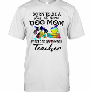 Born To Be A Stay At Home Dog Paw Mom Forced To Go To Work Teacher T-Shirt