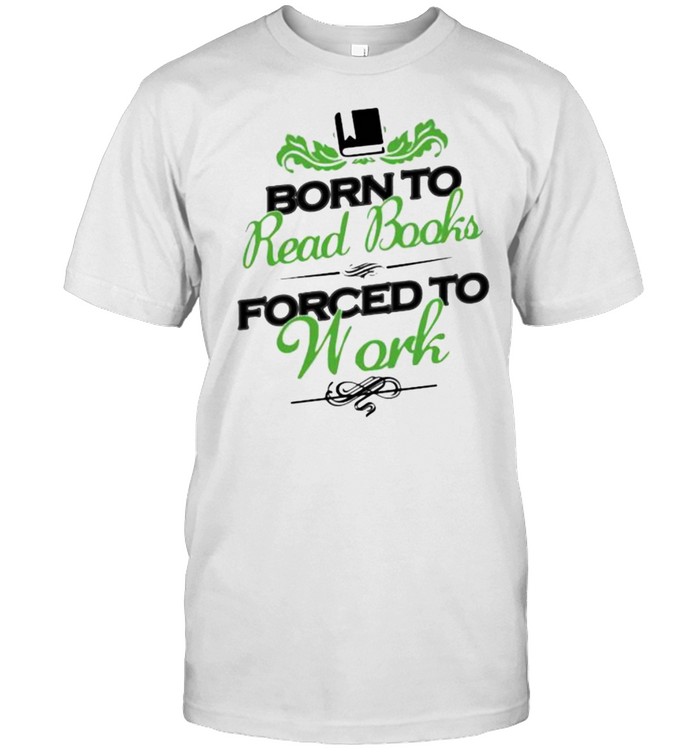 Born To Read Book Forced To Work Shirt Born To Read Book Forced To Work Shirt