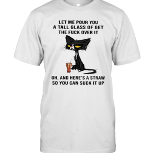 Cat Let Me Pour You A Tall Glass Of Get The Fuck Over It Oh And Here IS A Straw So You Can Suck It Up T-Shirt