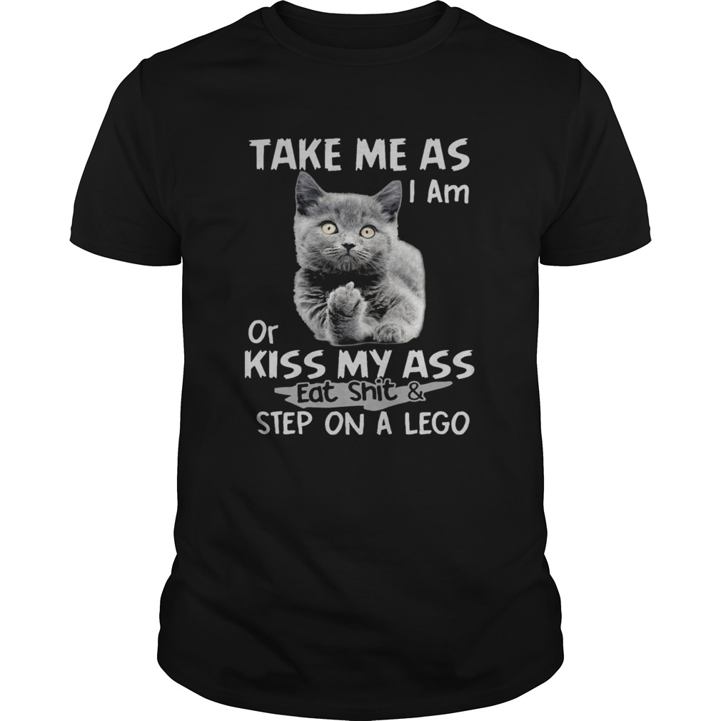 Cat fuck you take me as I am or kiss my ass eat shit and step on a lego shirt Cat fuck you take me as I am or kiss my ass eat shit and step on a lego shirt
