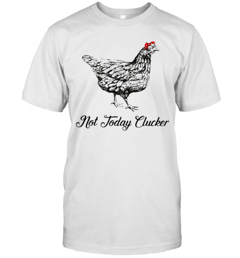 Chicken Not Today Clucker T-Shirt Chicken Not Today Clucker T-Shirt