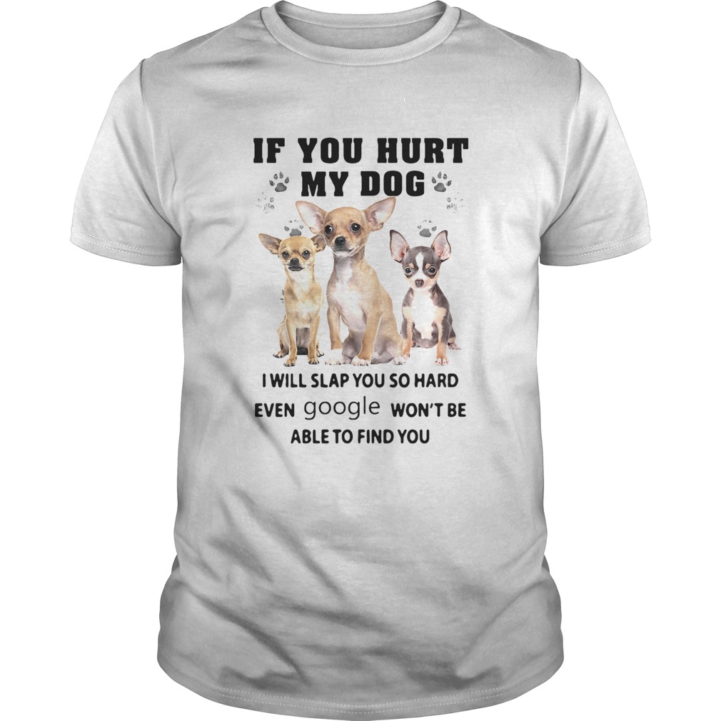 Chihuahua If You Hurt My Dog I Will Slap You So Hard Even Google Wont Be Able To Find You shirt Chihuahua If You Hurt My Dog I Will Slap You So Hard Even Google Wont Be Able To Find You shirt
